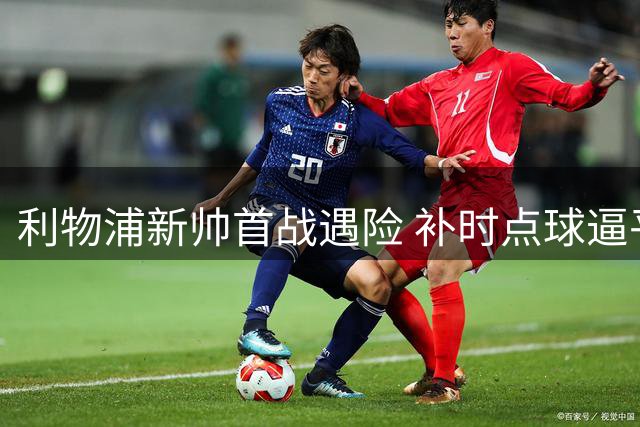 利物浦新帅首战遇险 补时点球逼平纽卡斯尔
