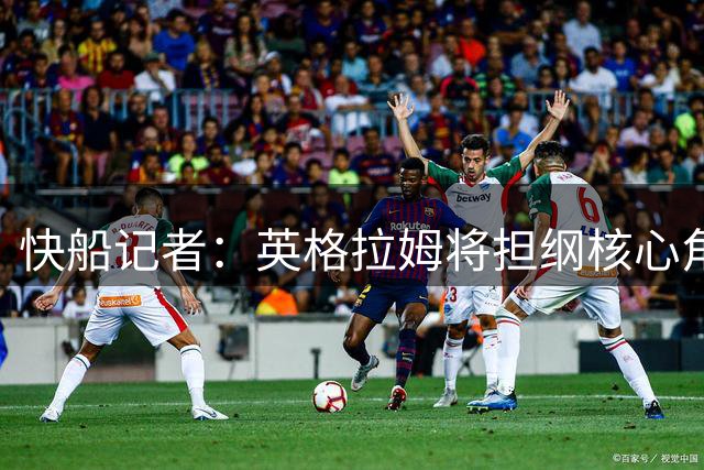 快船记者：英格拉姆将担纲核心角色 填补伦纳德空缺