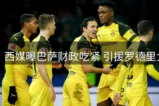 西媒曝巴萨财政吃紧 引援罗德里戈登或难实现