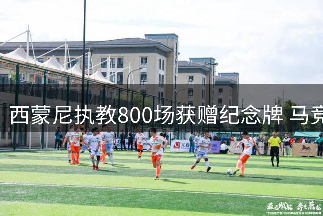 西蒙尼执教800场获赠纪念牌 马竞功勋主帅创里程碑